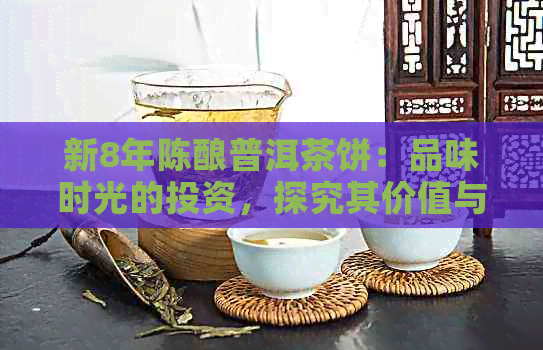 新8年陈酿普洱茶饼：品味时光的投资，探究其价值与价格背后的故事