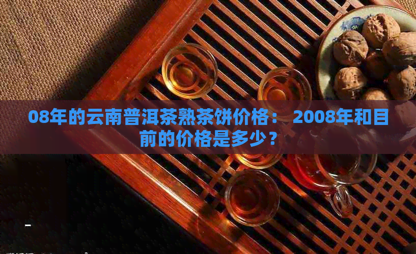 08年的云南普洱茶熟茶饼价格： 2008年和目前的价格是多少？