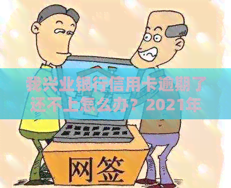 我兴业银行信用卡逾期了还不上怎么办？2021年新法规解析