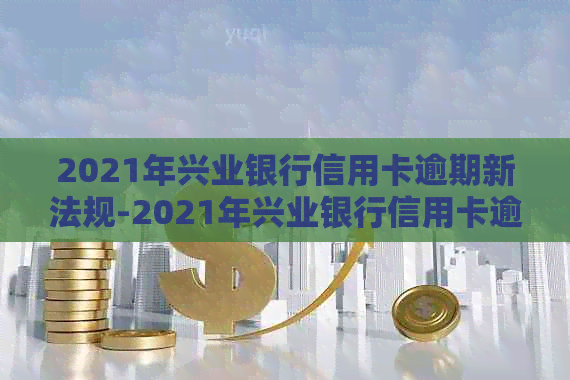 2021年兴业银行信用卡逾期新法规-2021年兴业银行信用卡逾期新法规有哪些