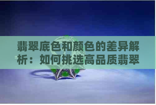 翡翠底色和颜色的差异解析：如何挑选高品质翡翠？