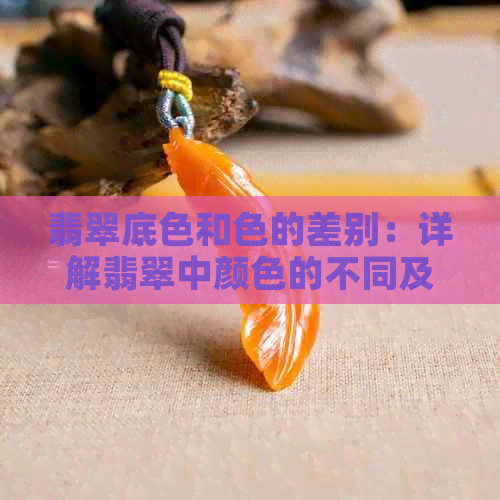 翡翠底色和色的差别：详解翡翠中颜色的不同及其影响