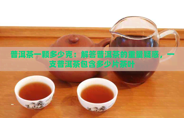 普洱茶一颗多少克：解答普洱茶的重量疑惑，一支普洱茶包含多少片茶叶