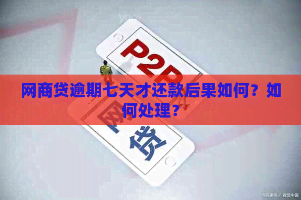 网商贷逾期七天才还款后果如何？如何处理？