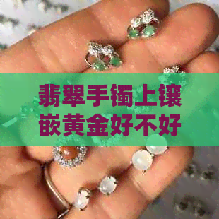 翡翠手镯上镶嵌黄金好不好看：探讨翡翠与黄金的完美搭配