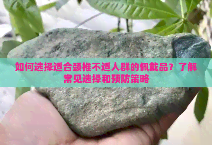 如何选择适合颈椎不适人群的佩戴品？了解常见选择和预防策略