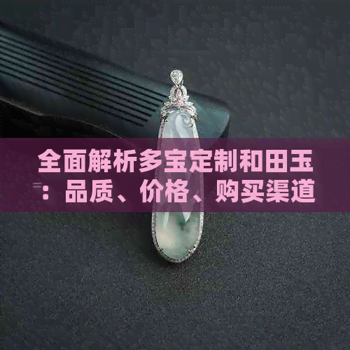 全面解析多宝定制和田玉：品质、价格、购买渠道一应俱全，解答您的所有疑问