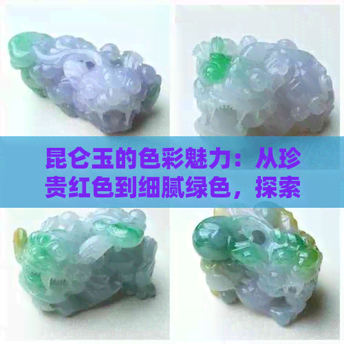 昆仑玉的色彩魅力：从珍贵红色到细腻绿色，探索其市场价值与文化象征