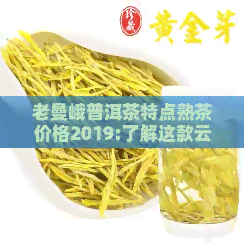 老曼峨普洱茶特点熟茶价格2019:了解这款云南特色普洱茶的特点和价格。