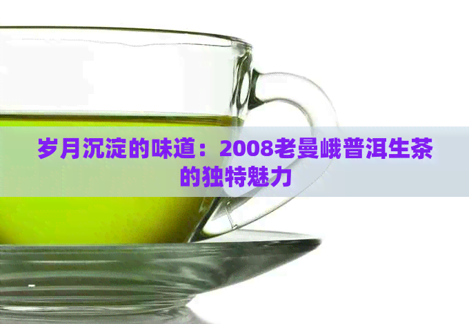 岁月沉淀的味道：2008老曼峨普洱生茶的独特魅力