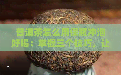 普洱茶怎么用保瓶冲泡好喝：掌握三个技巧，让茶香四溢