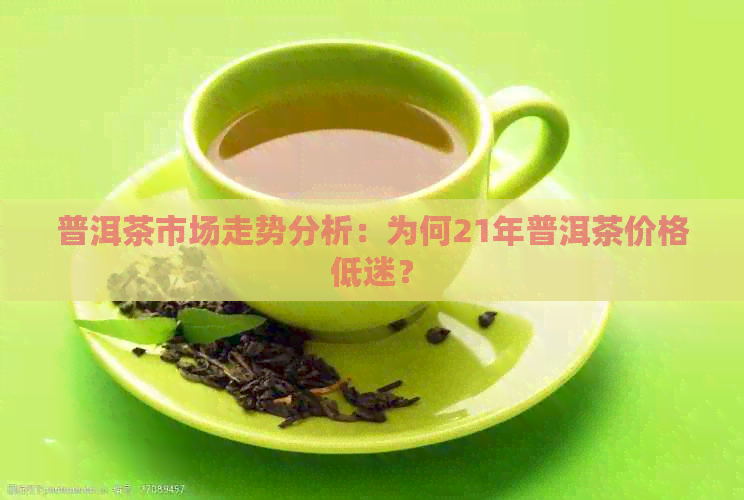 普洱茶市场走势分析：为何21年普洱茶价格低迷？