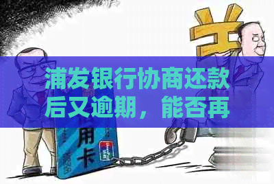 浦发银行协商还款后又逾期，能否再协商？处理方式如何？