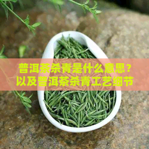 普洱茶杀青是什么意思？以及普洱茶杀青工艺细节问题和目的。