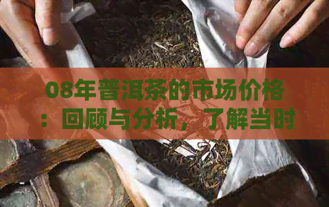 08年普洱茶的市场价格：回顾与分析，了解当时的茶叶市场概况和价格走势