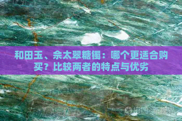 和田玉、佘太翠糖镯：哪个更适合购买？比较两者的特点与优劣