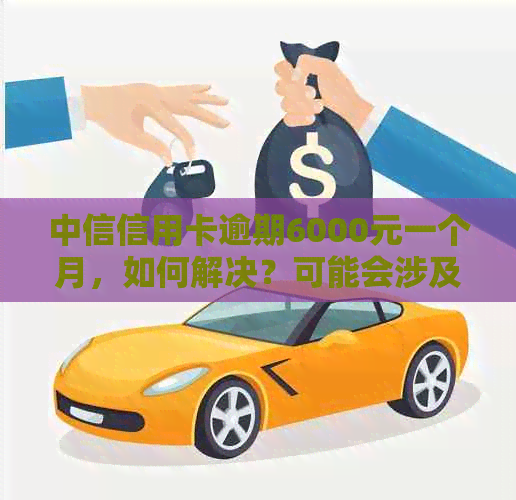 中信信用卡逾期6000元一个月，如何解决？可能会涉及的问题有哪些？