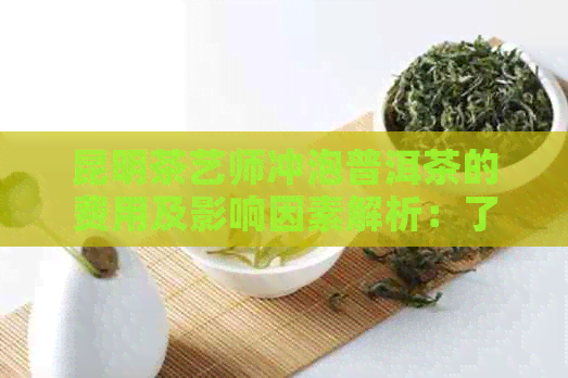 昆明茶艺师冲泡普洱茶的费用及影响因素解析：了解价格与品质之间的关系