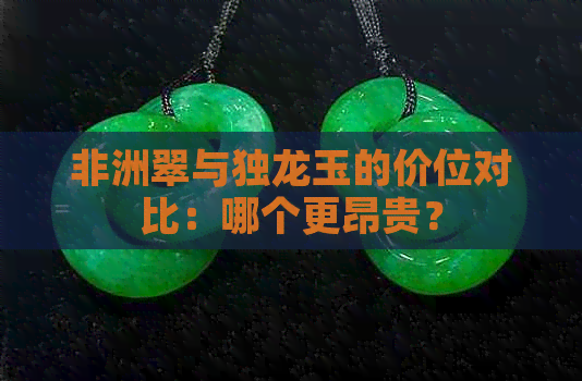 非洲翠与独龙玉的价位对比：哪个更昂贵？