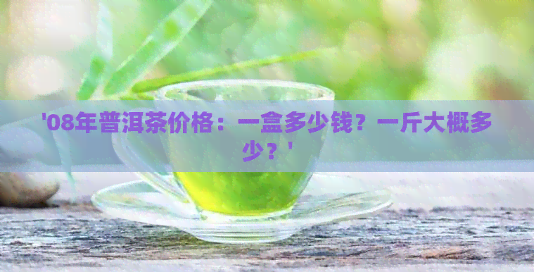 '08年普洱茶价格：一盒多少钱？一斤大概多少？'