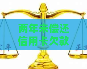 两年未偿还信用卡欠款：处理建议与解决方法