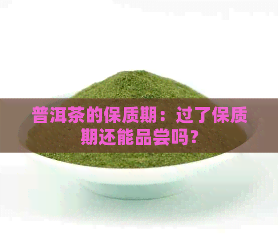 普洱茶的保质期：过了保质期还能品尝吗？