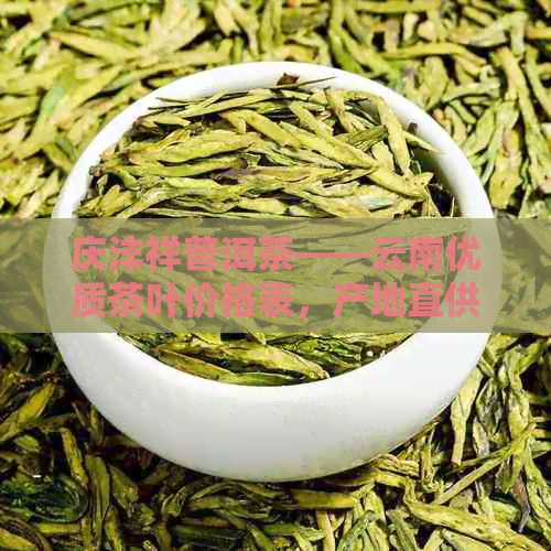 庆沣祥普洱茶——云南优质茶叶价格表，产地直供，批发促销优中