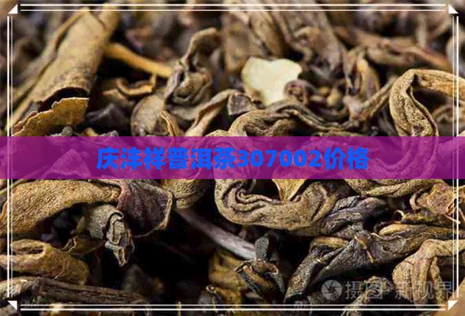 庆沣祥普洱茶307002价格