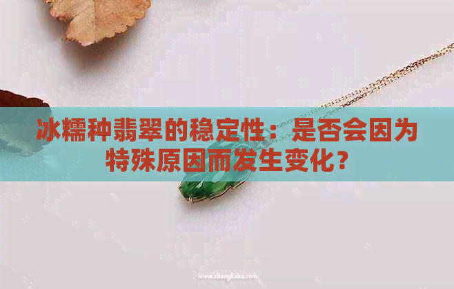 冰糯种翡翠的稳定性：是否会因为特殊原因而发生变化？