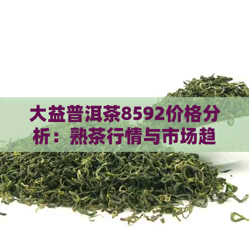 大益普洱茶8592价格分析：熟茶行情与市场趋势探讨