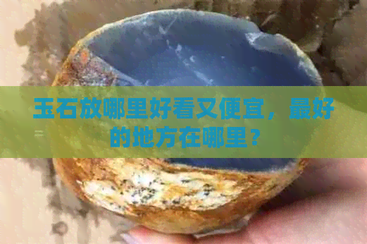 玉石放哪里好看又便宜，更好的地方在哪里？