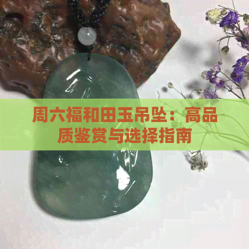 周六福和田玉吊坠：高品质鉴赏与选择指南