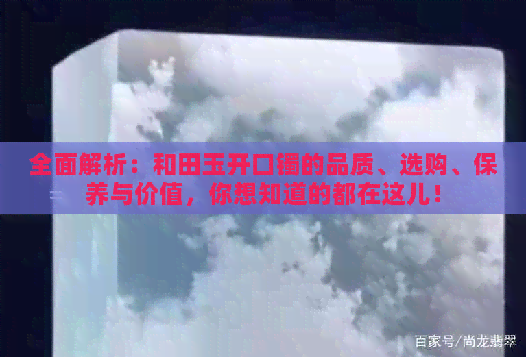 全面解析：和田玉开口镯的品质、选购、保养与价值，你想知道的都在这儿！