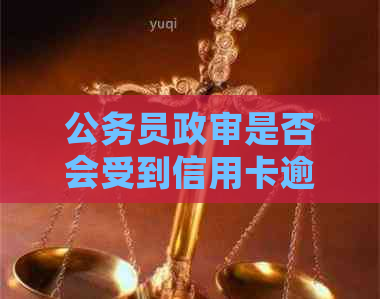 公务员政审是否会受到信用卡逾期影响？了解信用对公务员审查的影响