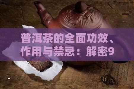 普洱茶的全面功效、作用与禁忌：解密9大热点问题，让你喝得更健！