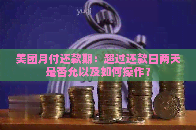 美团月付还款期：超过还款日两天是否允以及如何操作？