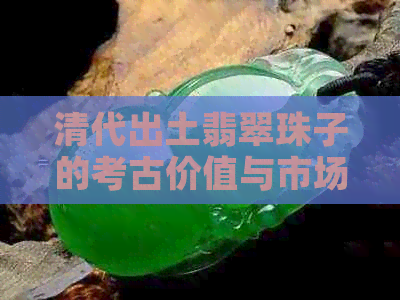 清代出土翡翠珠子的考古价值与市场价格分析：一篇全面的指南