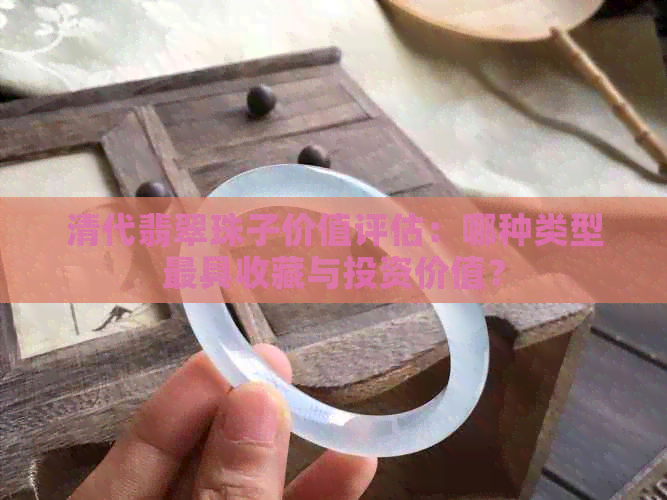 清代翡翠珠子价值评估：哪种类型更具收藏与投资价值？