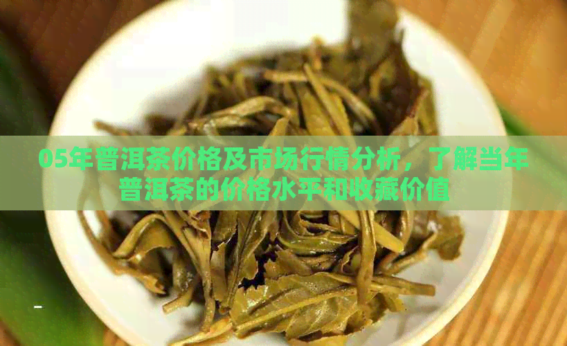 05年普洱茶价格及市场行情分析，了解当年普洱茶的价格水平和收藏价值