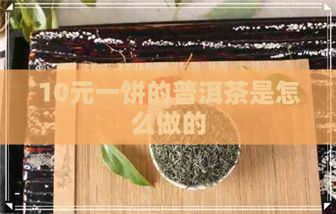 10元一饼的普洱茶是怎么做的