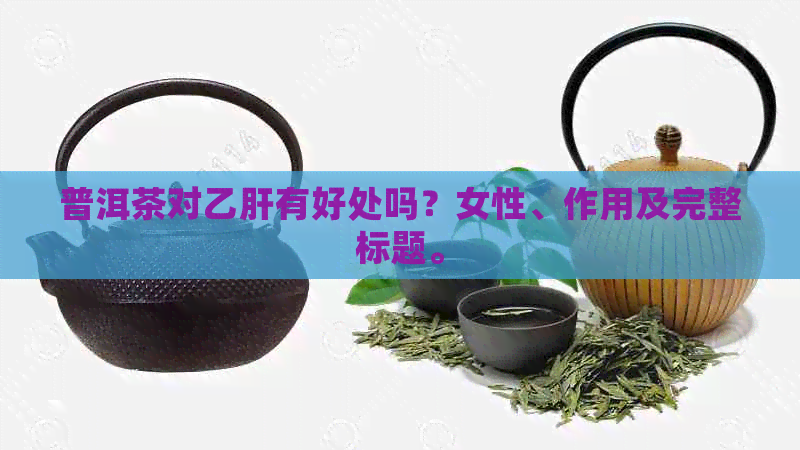 普洱茶对乙肝有好处吗？女性、作用及完整标题。