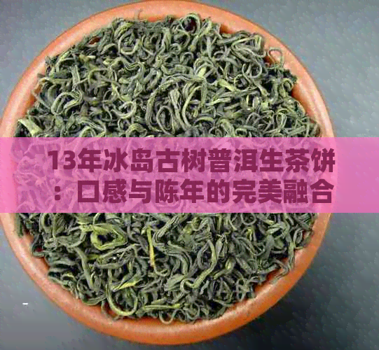 13年冰岛古树普洱生茶饼：口感与陈年的完美融合