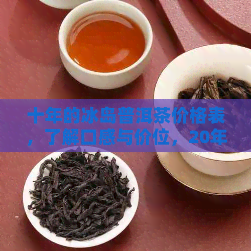 十年的冰岛普洱茶价格表，了解口感与价位，20年冰岛普洱茶一斤多少钱？