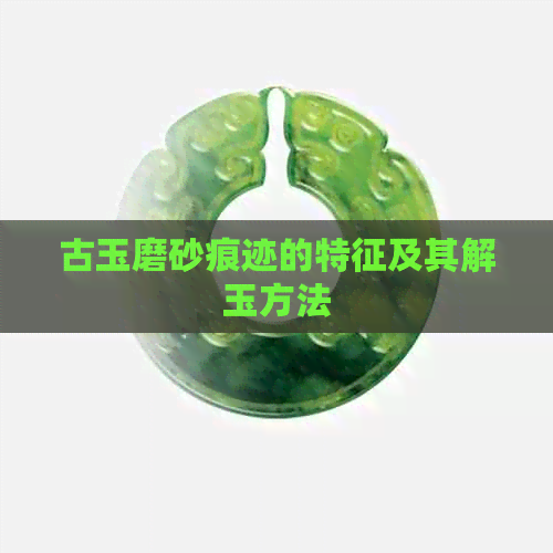 古玉磨砂痕迹的特征及其解玉方法