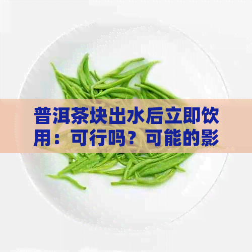 普洱茶块出水后立即饮用：可行吗？可能的影响及如何避免