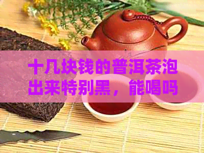 十几块钱的普洱茶泡出来特别黑，能喝吗？这种茶饼是什么茶做的？