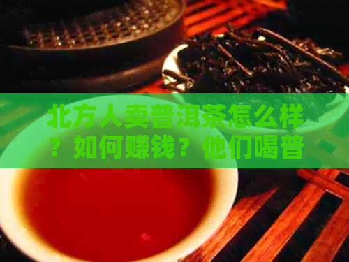 北方人卖普洱茶怎么样？如何赚钱？他们喝普洱茶吗？