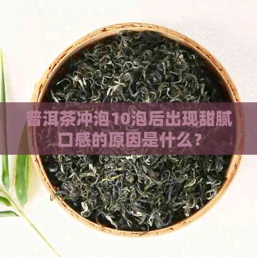 普洱茶冲泡10泡后出现甜腻口感的原因是什么？