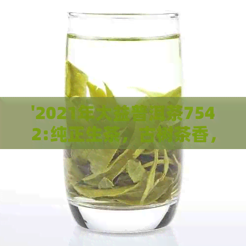 '2021年大益普洱茶7542:纯正生茶，古树茶香，独特风味'