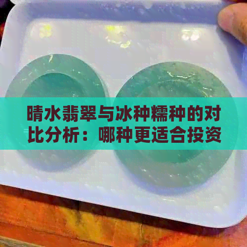 晴水翡翠与冰种糯种的对比分析：哪种更适合投资？